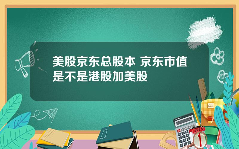 美股京东总股本 京东市值是不是港股加美股